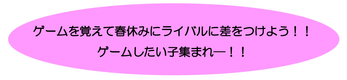 ゲームを覚えて春休みにライバルに差をつけよう！ゲームしたい子集まれ－！