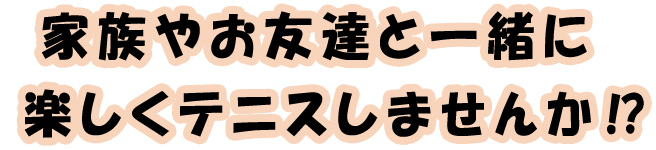 ご家族やお友達と一緒に楽しくテニスしませんか！？